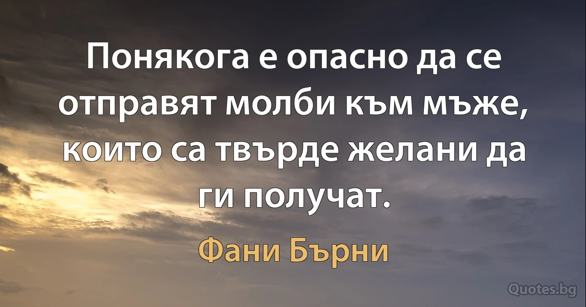 Понякога е опасно да се отправят молби към мъже, които са твърде желани да ги получат. (Фани Бърни)