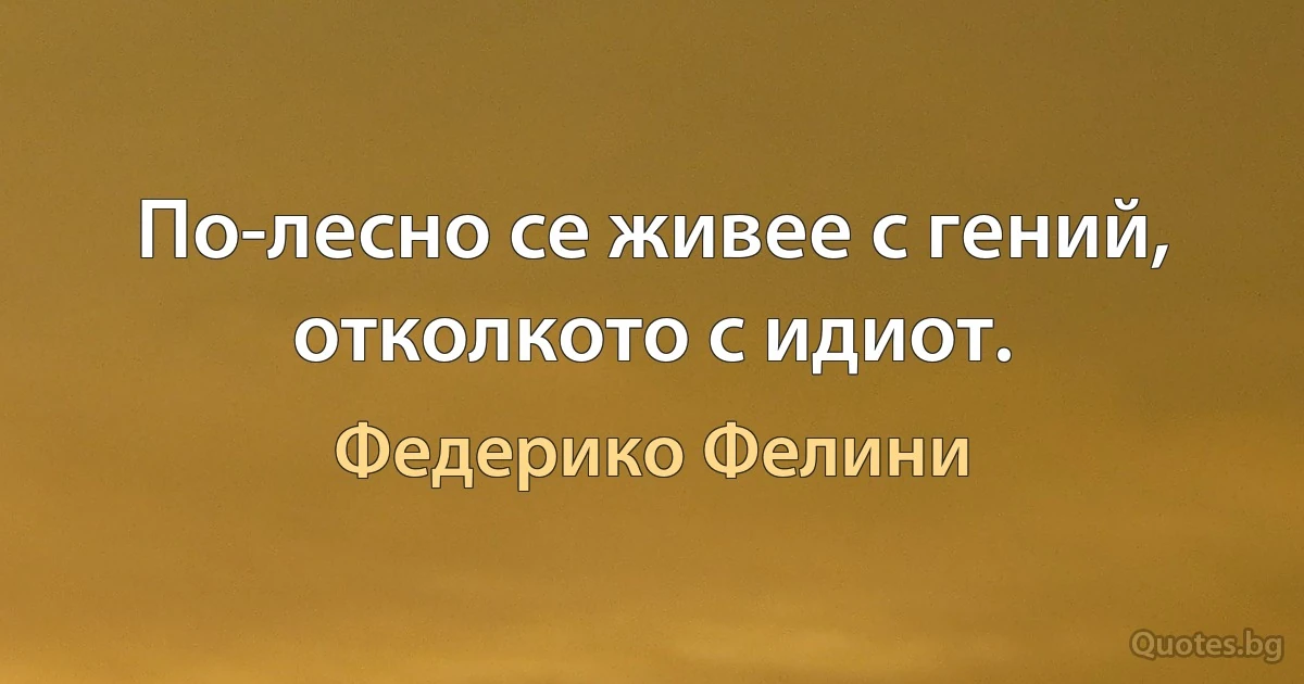 По-лесно се живее с гений, отколкото с идиот. (Федерико Фелини)