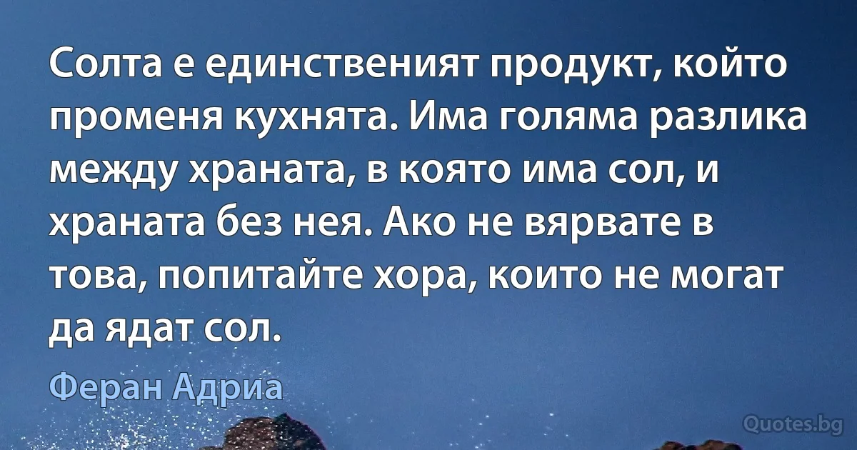 Солта е единственият продукт, който променя кухнята. Има голяма разлика между храната, в която има сол, и храната без нея. Ако не вярвате в това, попитайте хора, които не могат да ядат сол. (Феран Адриа)