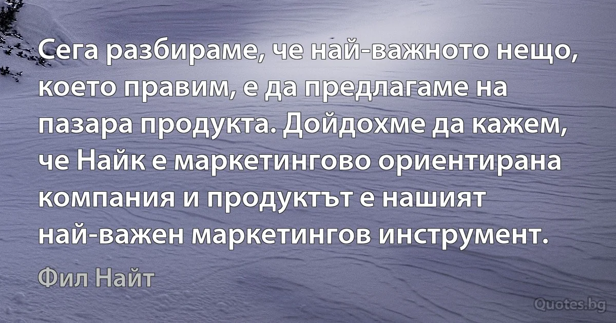 Сега разбираме, че най-важното нещо, което правим, е да предлагаме на пазара продукта. Дойдохме да кажем, че Найк е маркетингово ориентирана компания и продуктът е нашият най-важен маркетингов инструмент. (Фил Найт)