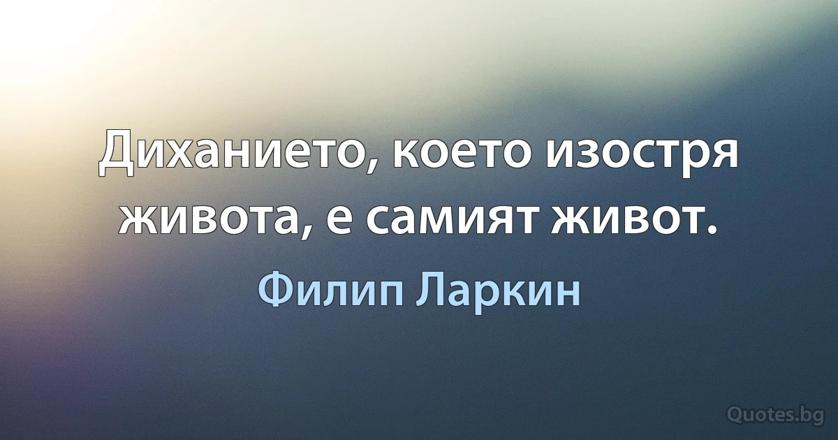 Диханието, което изостря живота, е самият живот. (Филип Ларкин)