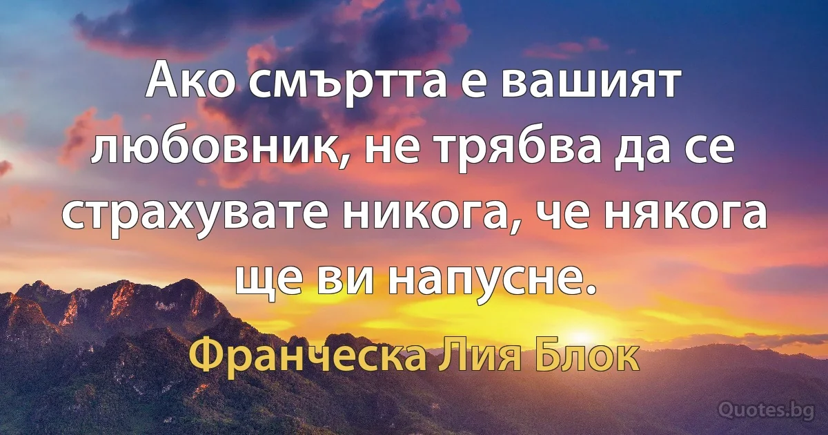 Ако смъртта е вашият любовник, не трябва да се страхувате никога, че някога ще ви напусне. (Франческа Лия Блок)