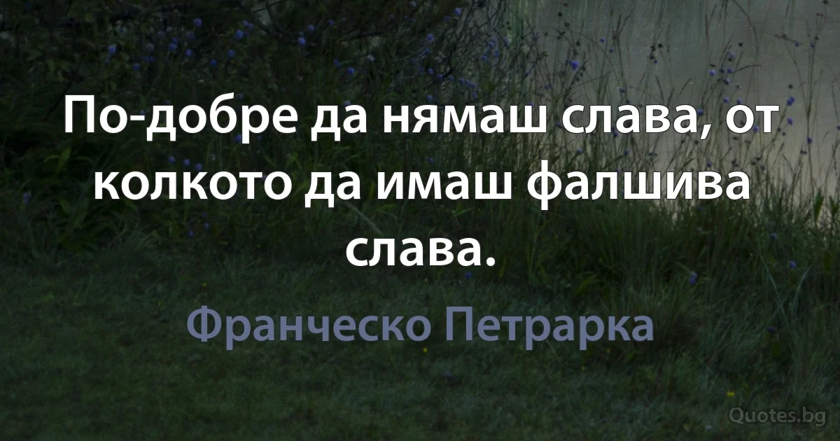 По-добре да нямаш слава, от колкото да имаш фалшива слава. (Франческо Петрарка)