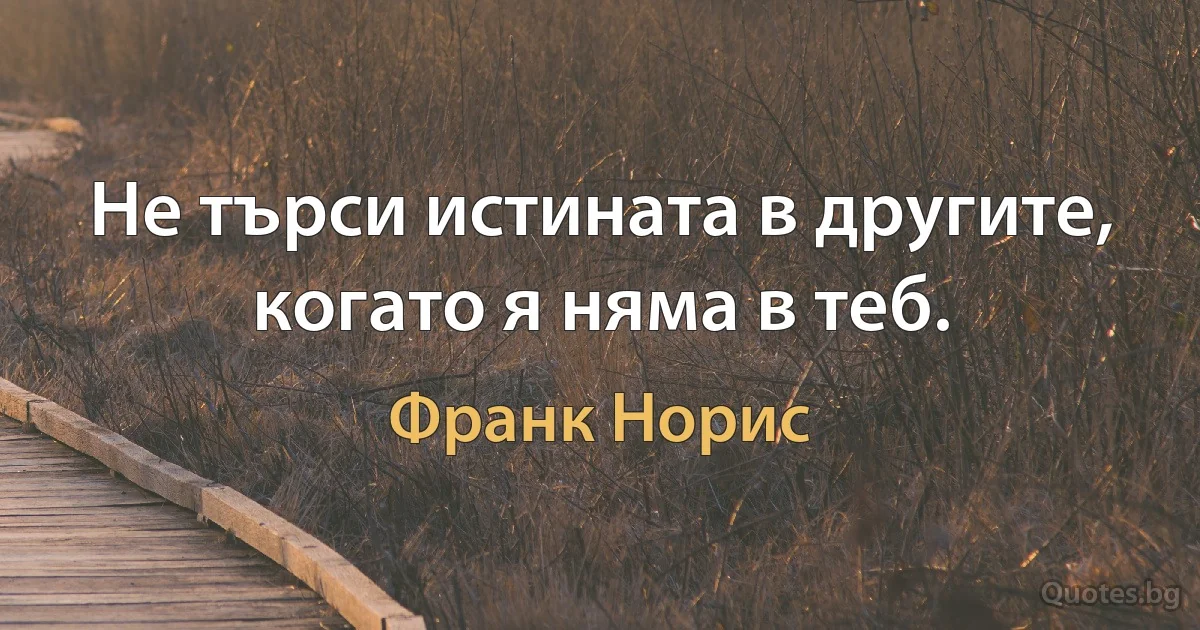 Не търси истината в другите, когато я няма в теб. (Франк Норис)