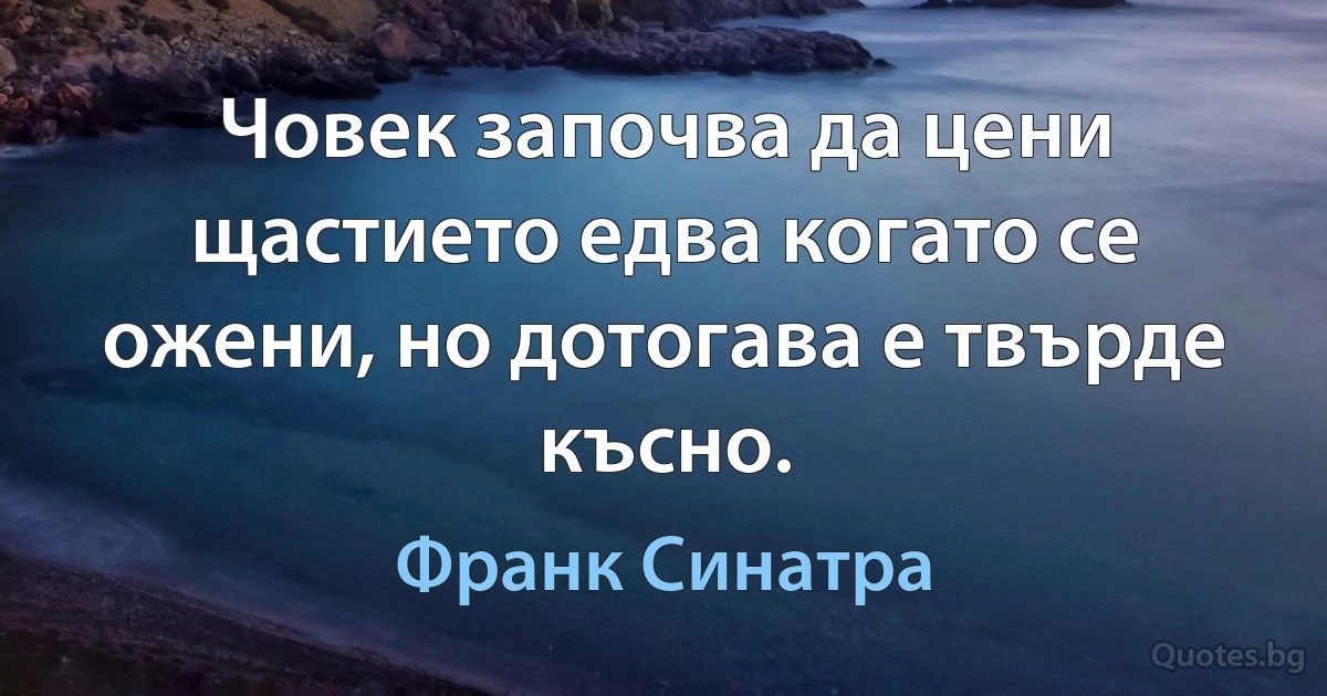 Човек започва да цени щастието едва когато се ожени, но дотогава е твърде късно. (Франк Синатра)