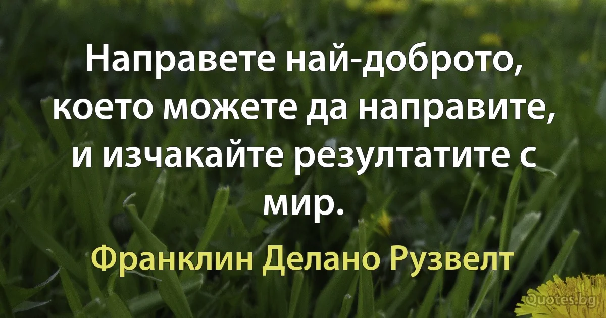 Направете най-доброто, което можете да направите, и изчакайте резултатите с мир. (Франклин Делано Рузвелт)