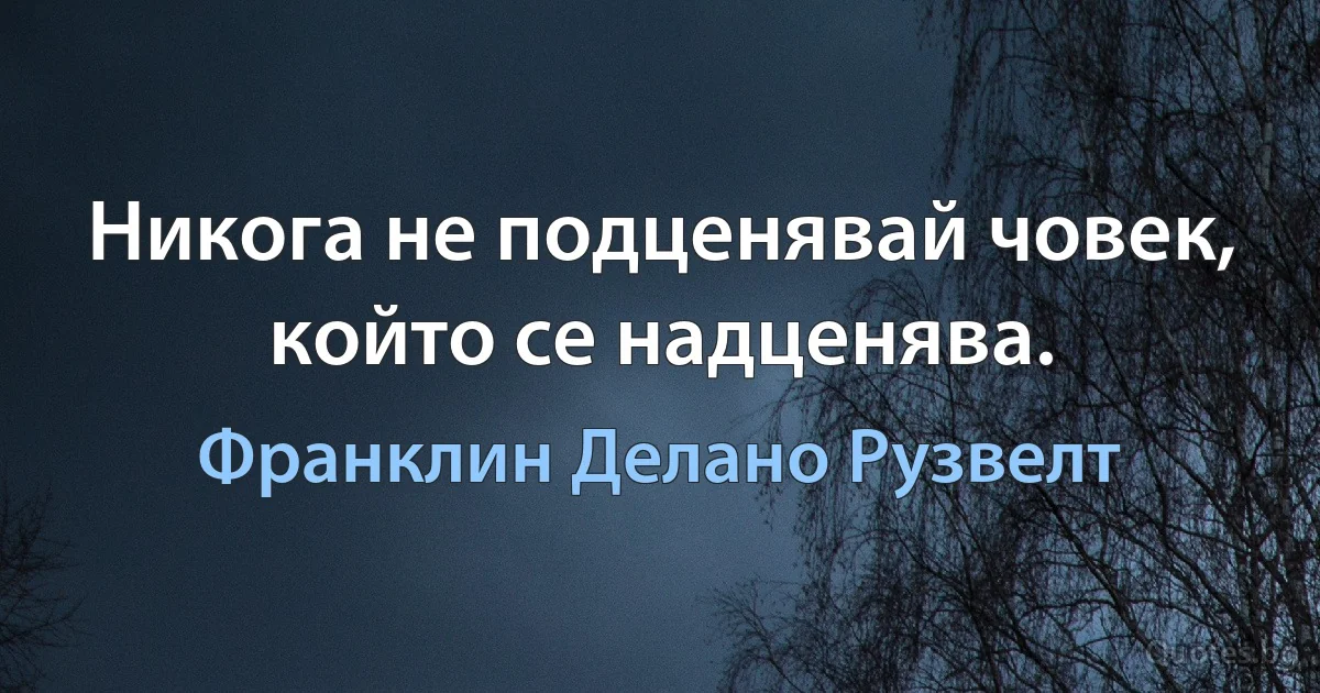 Никога не подценявай човек, който се надценява. (Франклин Делано Рузвелт)