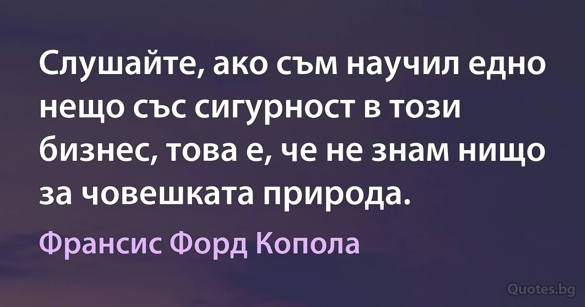 Слушайте, ако съм научил едно нещо със сигурност в този бизнес, това е, че не знам нищо за човешката природа. (Франсис Форд Копола)