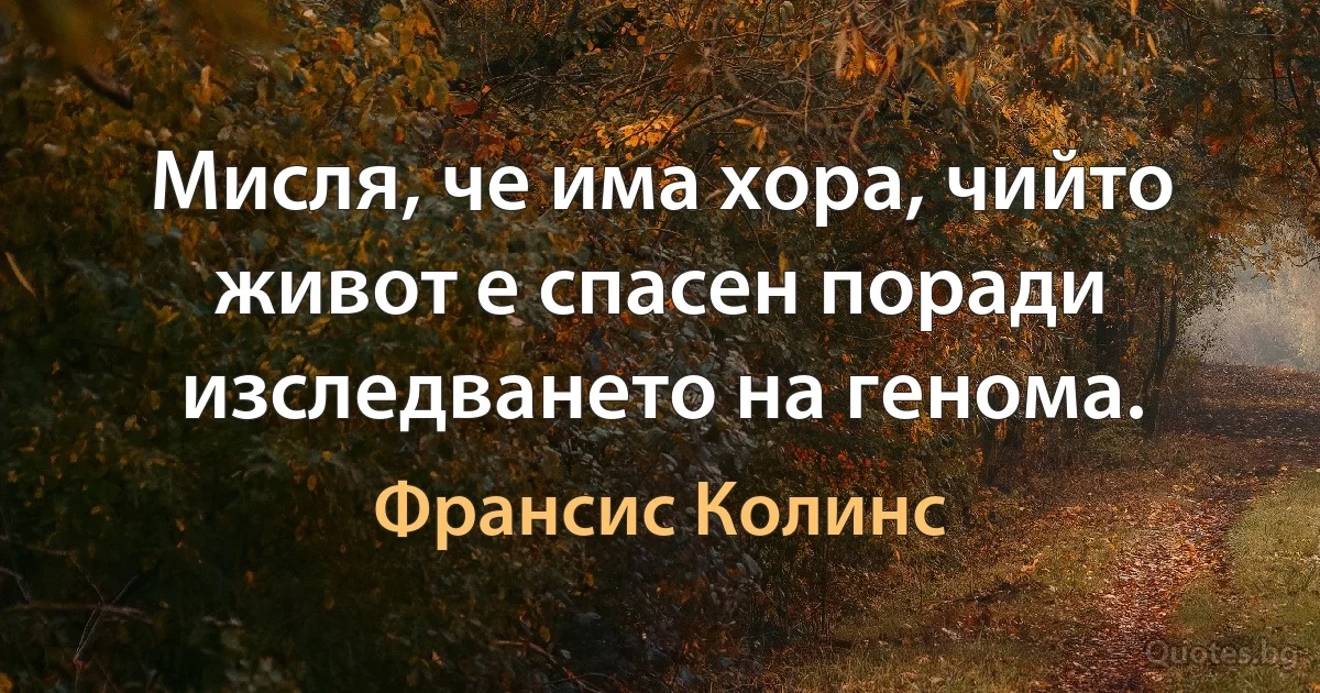 Мисля, че има хора, чийто живот е спасен поради изследването на генома. (Франсис Колинс)