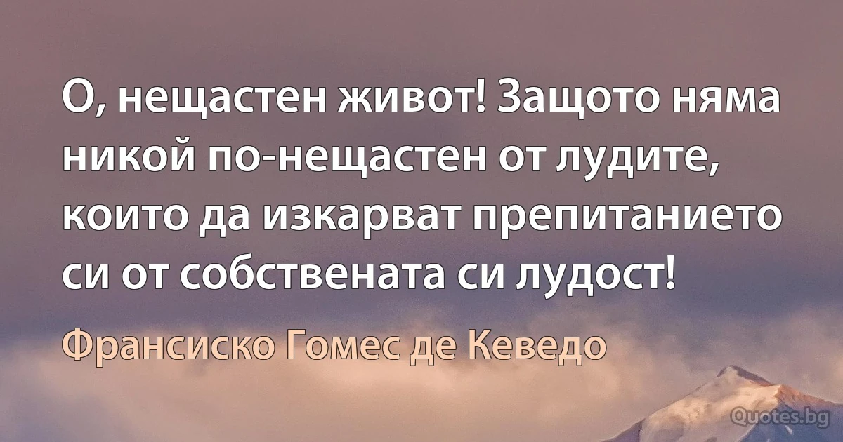 О, нещастен живот! Защото няма никой по-нещастен от лудите, които да изкарват препитанието си от собствената си лудост! (Франсиско Гомес де Кеведо)