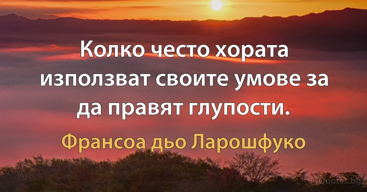 Колко често хората използват своите умове за да правят глупости. (Франсоа дьо Ларошфуко)