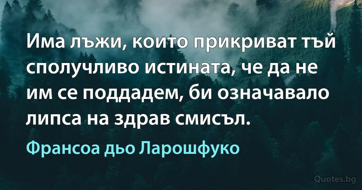 Има лъжи, които прикриват тъй сполучливо истината, че да не им се поддадем, би означавало липса на здрав смисъл. (Франсоа дьо Ларошфуко)