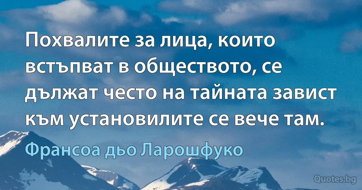 Похвалите за лица, които встъпват в обществото, се дължат често на тайната завист към установилите се вече там. (Франсоа дьо Ларошфуко)