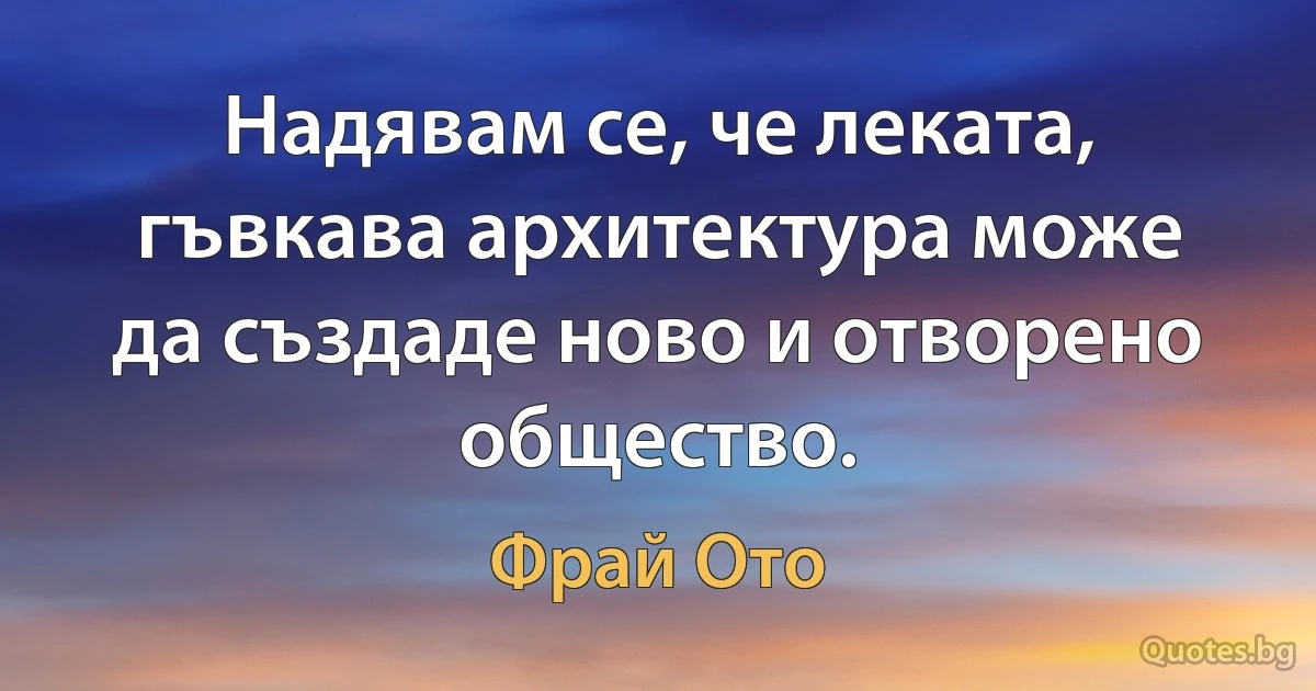 Надявам се, че леката, гъвкава архитектура може да създаде ново и отворено общество. (Фрай Ото)