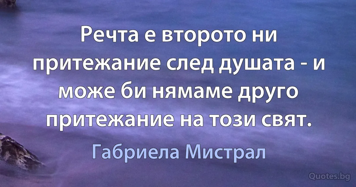 Речта е второто ни притежание след душата - и може би нямаме друго притежание на този свят. (Габриела Мистрал)