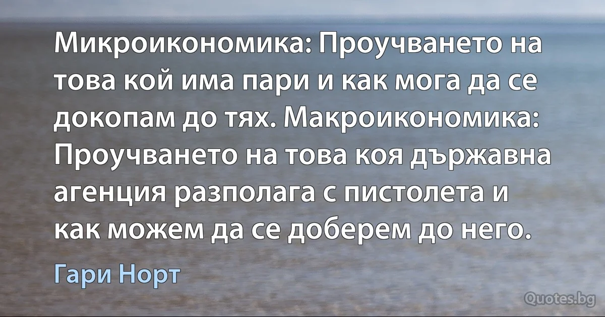 Микроикономика: Проучването на това кой има пари и как мога да се докопам до тях. Макроикономика: Проучването на това коя държавна агенция разполага с пистолета и как можем да се доберем до него. (Гари Норт)