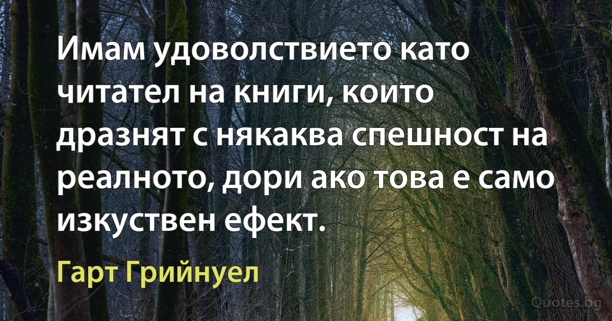 Имам удоволствието като читател на книги, които дразнят с някаква спешност на реалното, дори ако това е само изкуствен ефект. (Гарт Грийнуел)