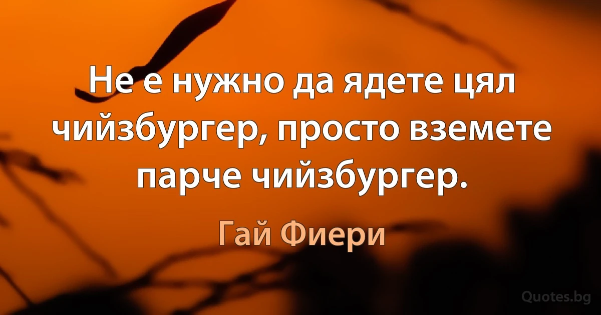 Не е нужно да ядете цял чийзбургер, просто вземете парче чийзбургер. (Гай Фиери)