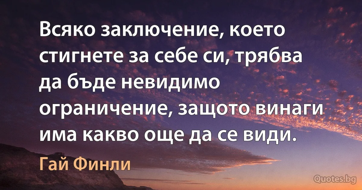 Всяко заключение, което стигнете за себе си, трябва да бъде невидимо ограничение, защото винаги има какво още да се види. (Гай Финли)