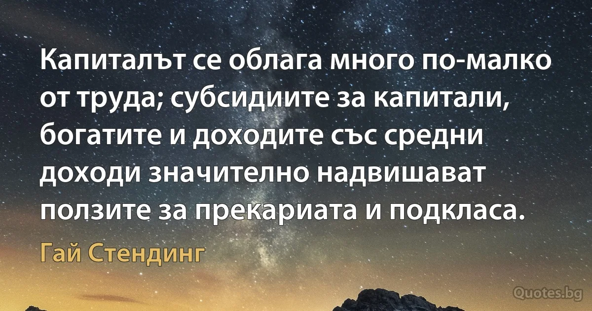 Капиталът се облага много по-малко от труда; субсидиите за капитали, богатите и доходите със средни доходи значително надвишават ползите за прекариата и подкласа. (Гай Стендинг)