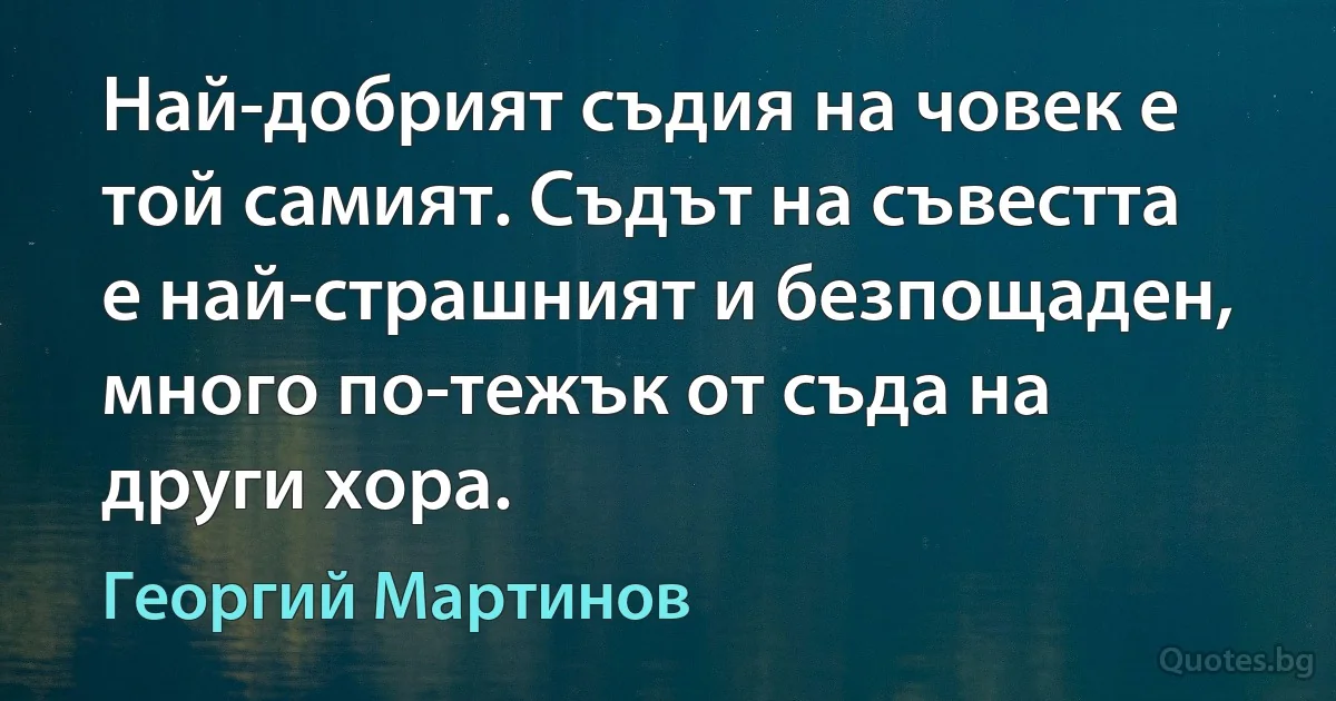 Най-добрият съдия на човек е той самият. Съдът на съвестта е най-страшният и безпощаден, много по-тежък от съда на други хора. (Георгий Мартинов)