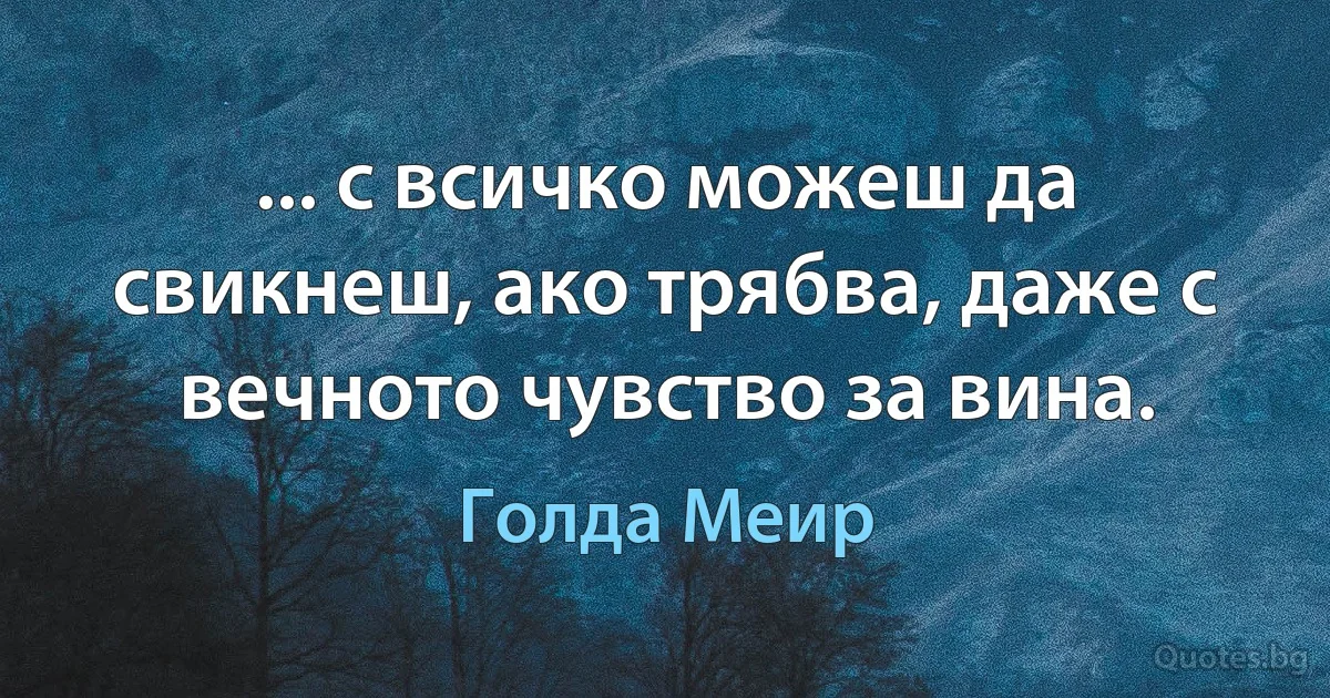 ... с всичко можеш да свикнеш, ако трябва, даже с вечното чувство за вина. (Голда Меир)