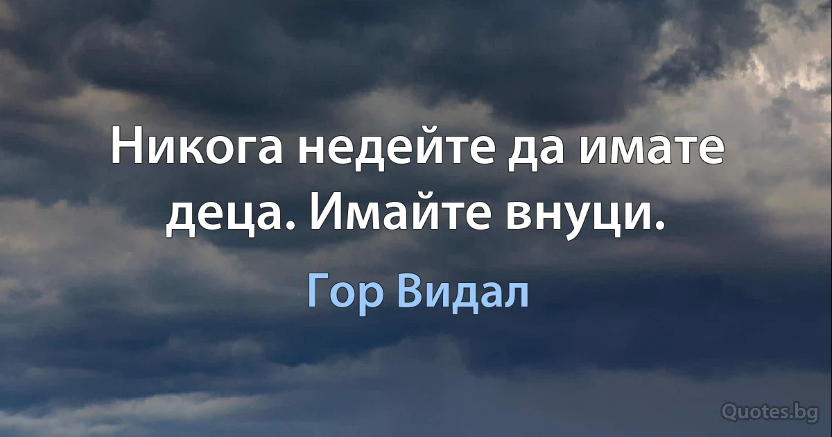 Никога недейте да имате деца. Имайте внуци. (Гор Видал)