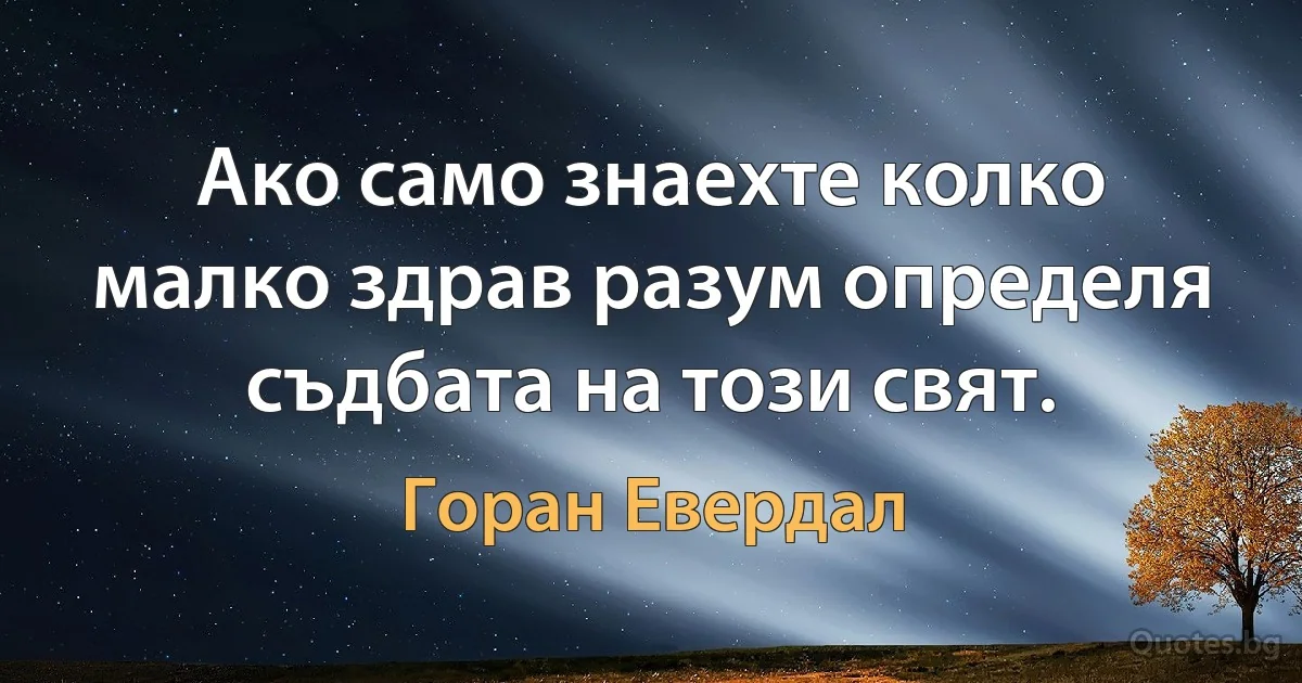 Ако само знаехте колко малко здрав разум определя съдбата на този свят. (Горан Евердал)