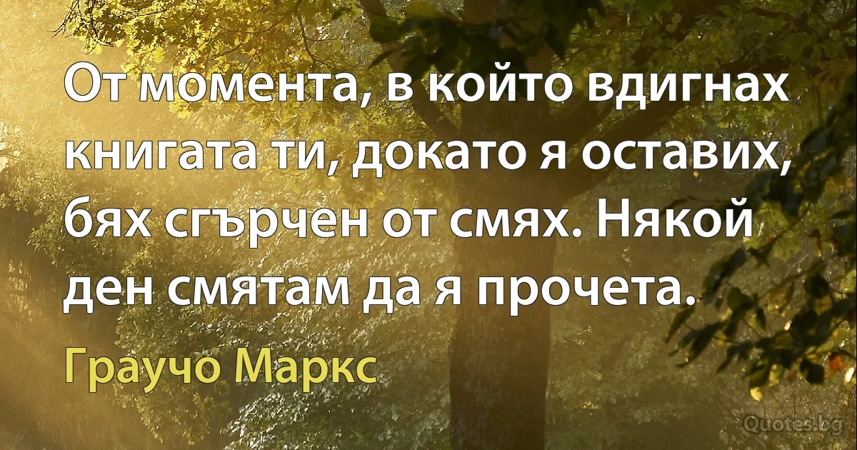 От момента, в който вдигнах книгата ти, докато я оставих, бях сгърчен от смях. Някой ден смятам да я прочета. (Граучо Маркс)