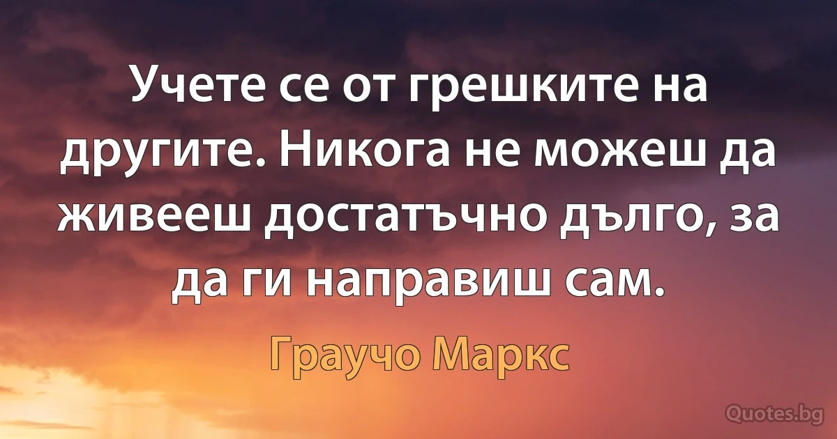 Учете се от грешките на другите. Никога не можеш да живееш достатъчно дълго, за да ги направиш сам. (Граучо Маркс)