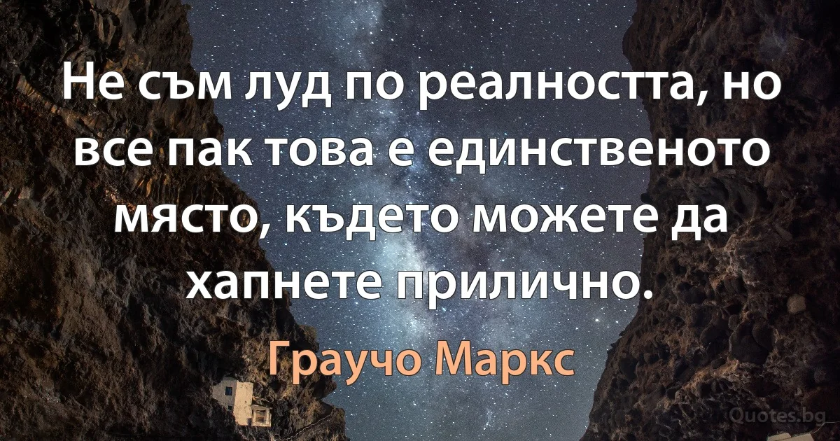 Не съм луд по реалността, но все пак това е единственото място, където можете да хапнете прилично. (Граучо Маркс)