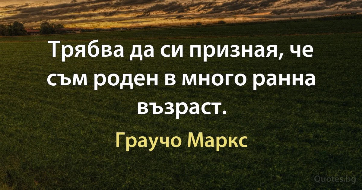 Трябва да си призная, че съм роден в много ранна възраст. (Граучо Маркс)