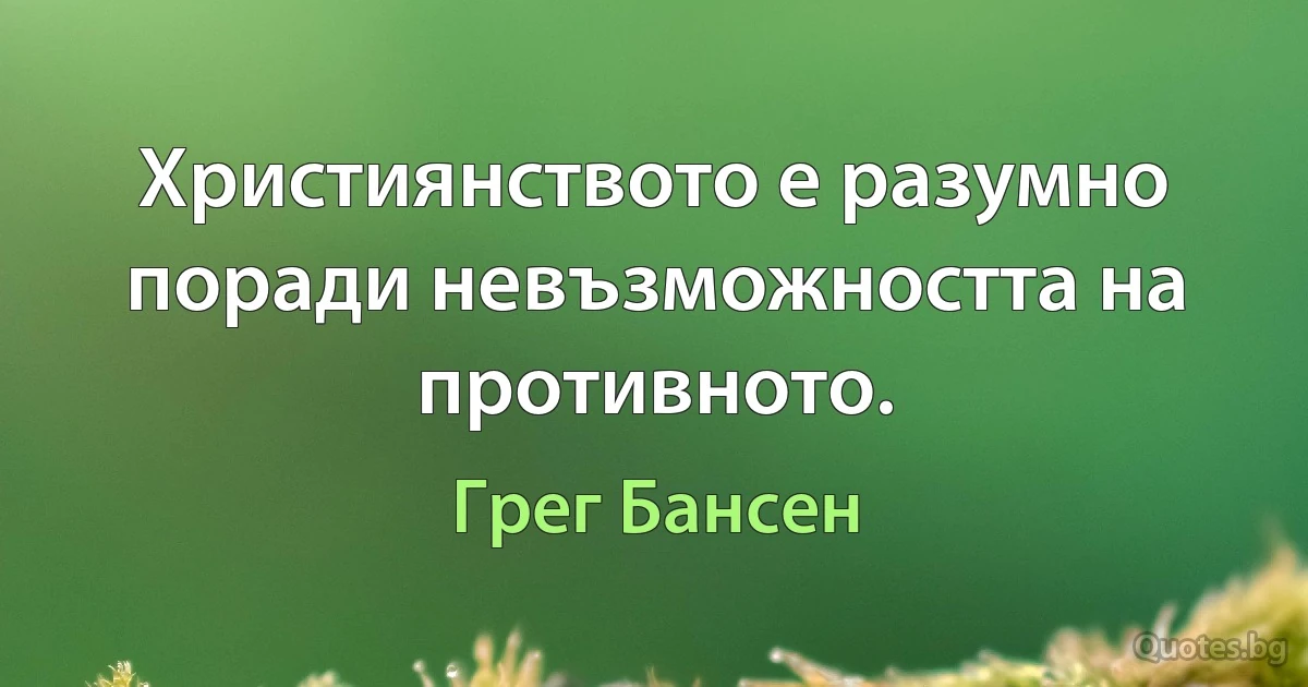 Християнството е разумно поради невъзможността на противното. (Грег Бансен)