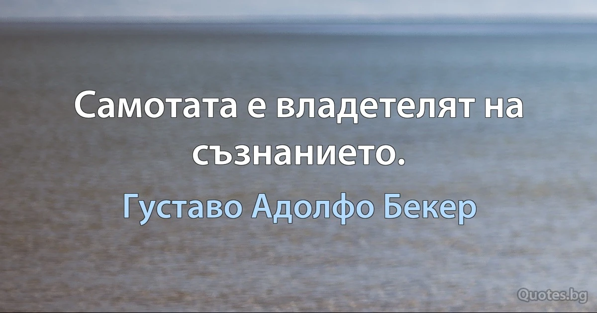 Самотата е владетелят на съзнанието. (Густаво Адолфо Бекер)