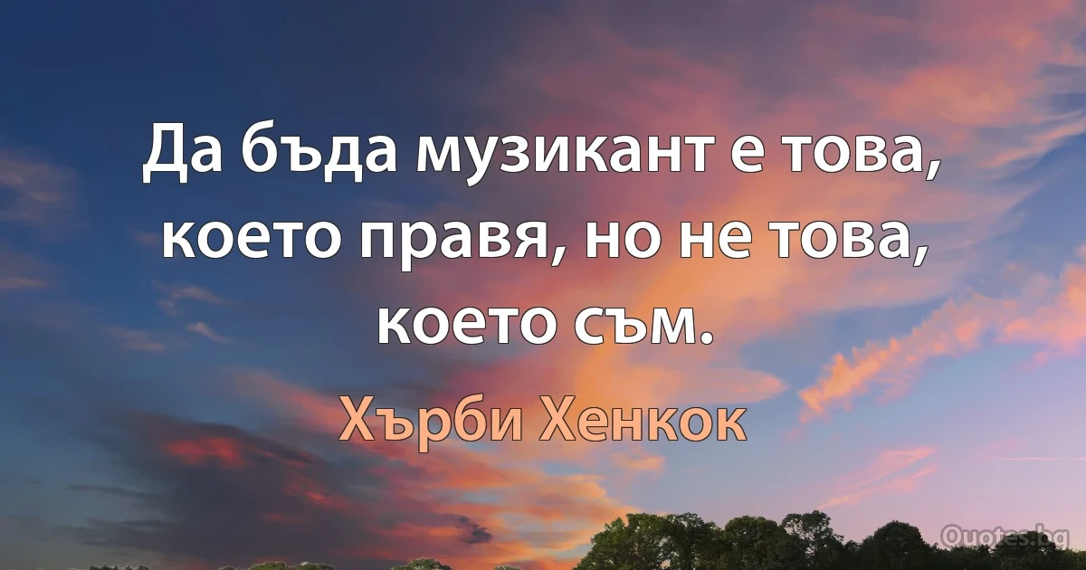 Да бъда музикант е това, което правя, но не това, което съм. (Хърби Хенкок)