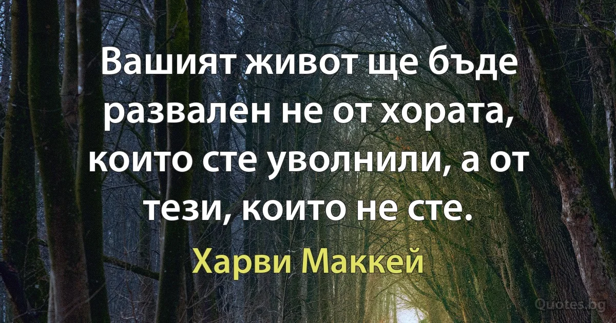 Вашият живот ще бъде развален не от хората, които сте уволнили, а от тези, които не сте. (Харви Маккей)