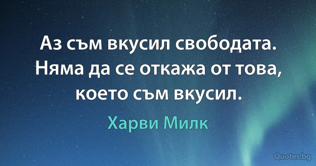 Аз съм вкусил свободата. Няма да се откажа от това, което съм вкусил. (Харви Милк)