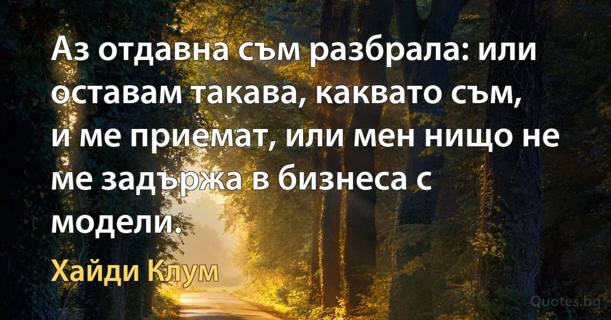 Аз отдавна съм разбрала: или оставам такава, каквато съм, и ме приемат, или мен нищо не ме задържа в бизнеса с модели. (Хайди Клум)