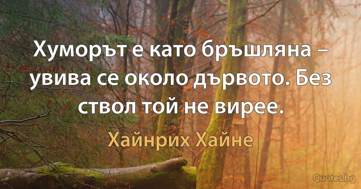 Хуморът е като бръшляна – увива се около дървото. Без ствол той не вирее. (Хайнрих Хайне)