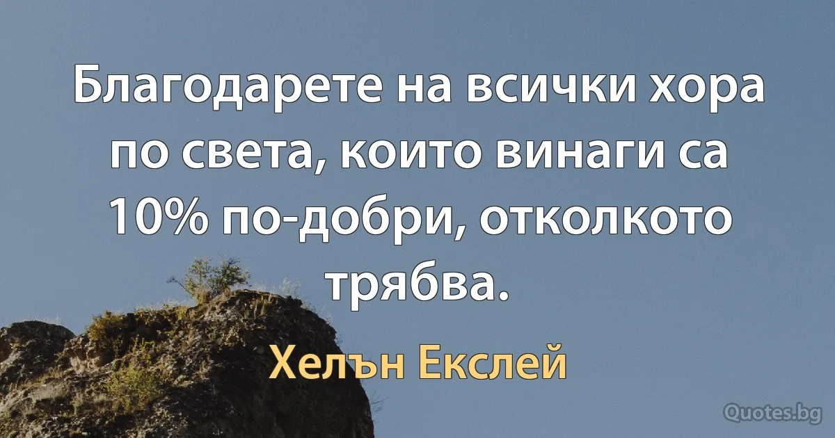 Благодарете на всички хора по света, които винаги са 10% по-добри, отколкото трябва. (Хелън Екслей)