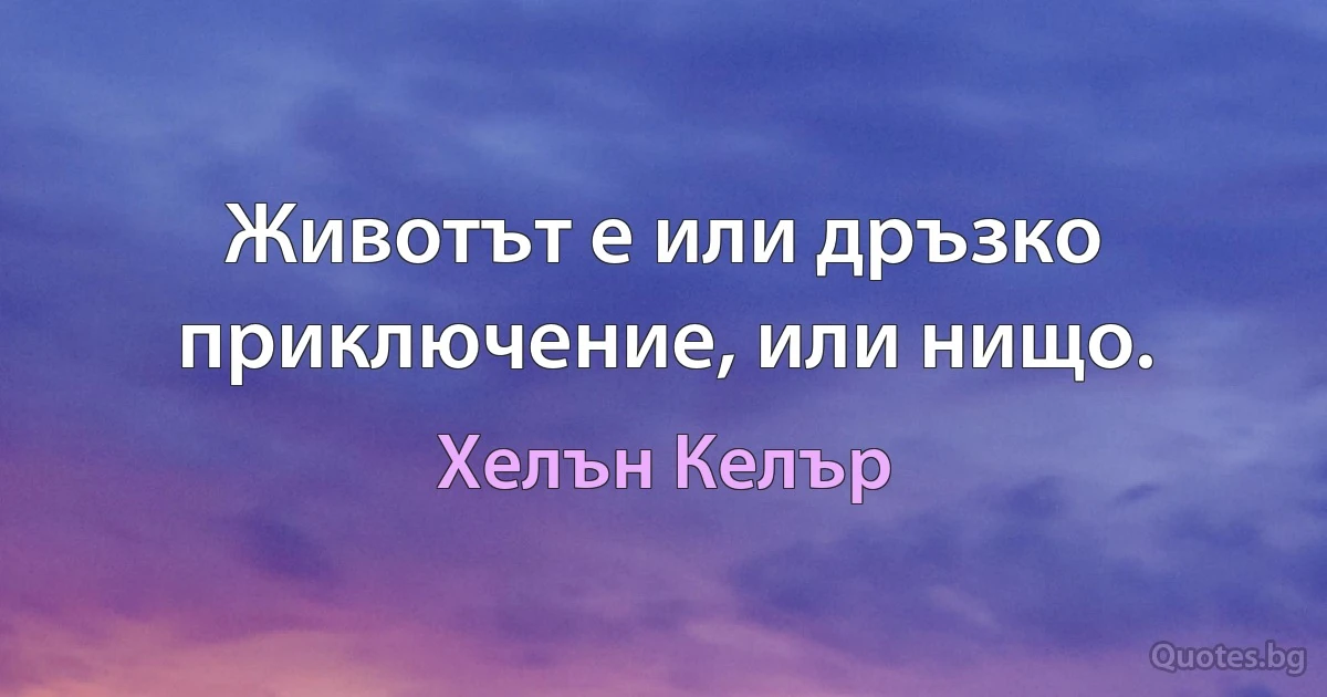 Животът е или дръзко приключение, или нищо. (Хелън Келър)