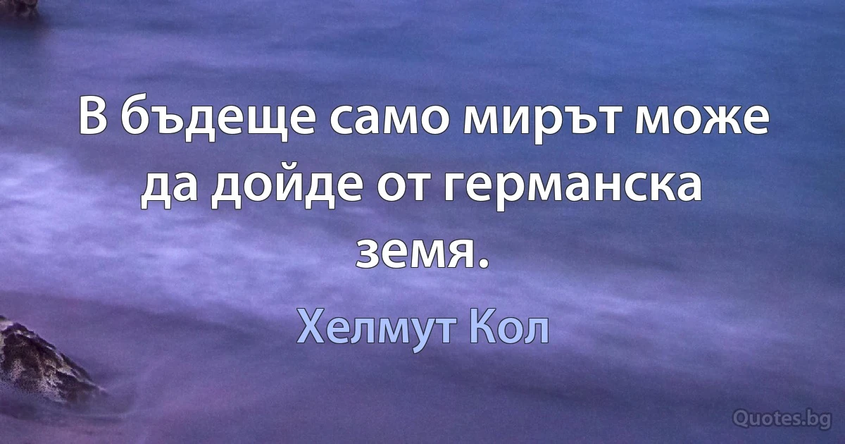 В бъдеще само мирът може да дойде от германска земя. (Хелмут Кол)