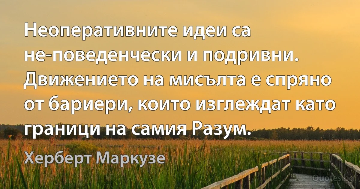 Неоперативните идеи са не-поведенчески и подривни. Движението на мисълта е спряно от бариери, които изглеждат като граници на самия Разум. (Херберт Маркузе)