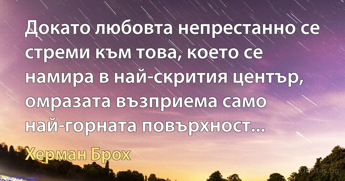 Докато любовта непрестанно се стреми към това, което се намира в най-скрития център, омразата възприема само най-горната повърхност... (Херман Брох)