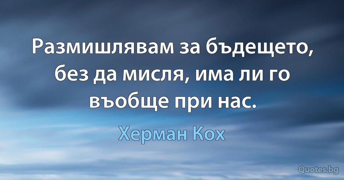 Размишлявам за бъдещето, без да мисля, има ли го въобще при нас. (Херман Кох)