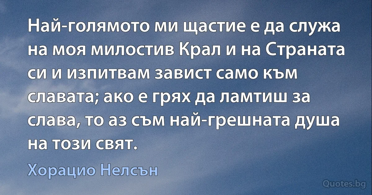 Най-голямото ми щастие е да служа на моя милостив Крал и на Страната си и изпитвам завист само към славата; ако е грях да ламтиш за слава, то аз съм най-грешната душа на този свят. (Хорацио Нелсън)