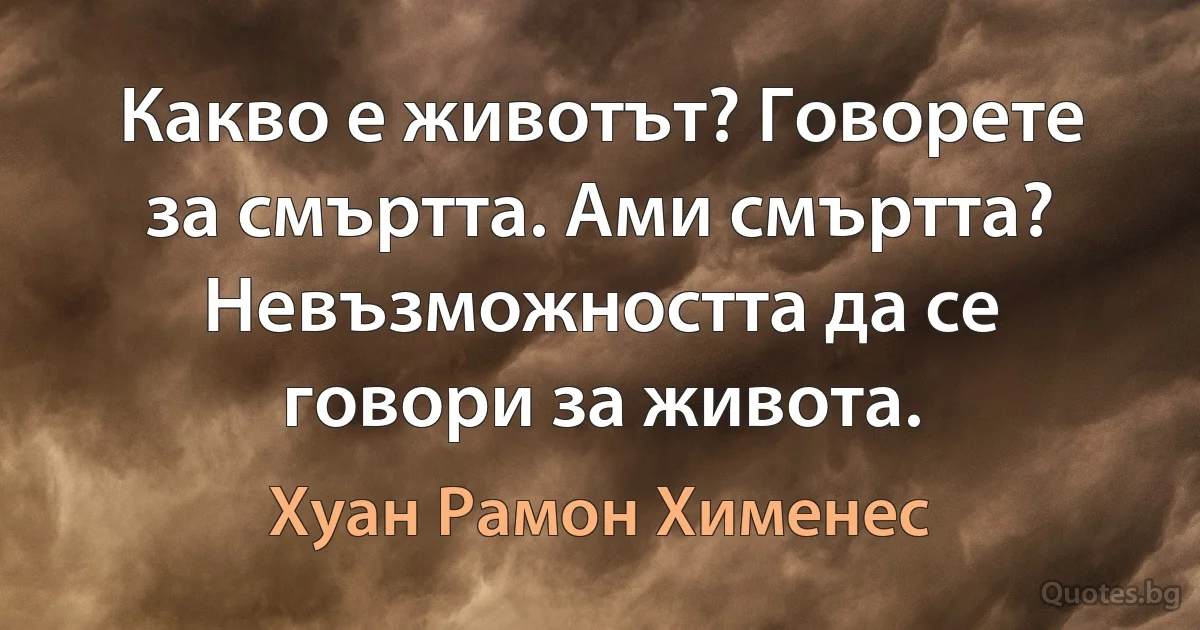 Какво е животът? Говорете за смъртта. Ами смъртта? Невъзможността да се говори за живота. (Хуан Рамон Хименес)