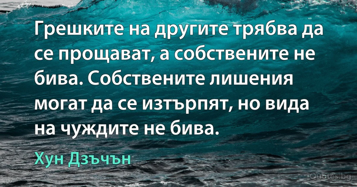 Грешките на другите трябва да се прощават, а собствените не бива. Собствените лишения могат да се изтърпят, но вида на чуждите не бива. (Хун Дзъчън)