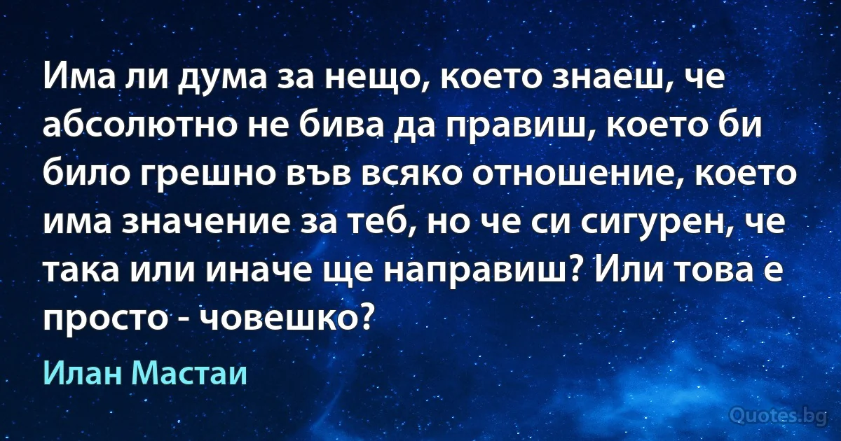 Има ли дума за нещо, което знаеш, че абсолютно не бива да правиш, което би било грешно във всяко отношение, което има значение за теб, но че си сигурен, че така или иначе ще направиш? Или това е просто - човешко? (Илан Мастаи)