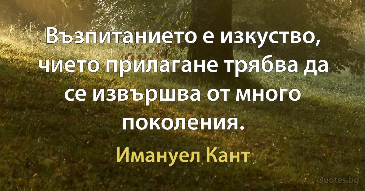 Възпитанието е изкуство, чието прилагане трябва да се извършва от много поколения. (Имануел Кант)